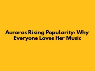 Aurora's Rising Popularity: Why Everyone Loves Her Music