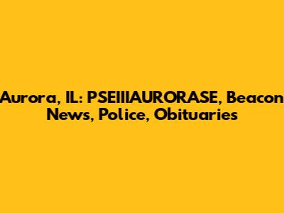 Aurora, IL: PSEIIIAURORASE, Beacon News, Police, Obituaries