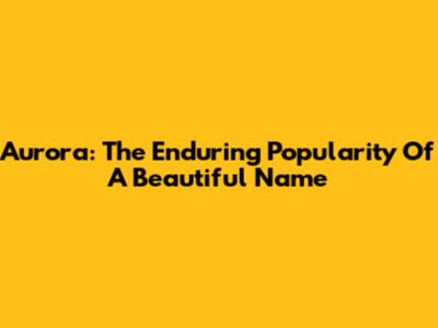 Aurora: The Enduring Popularity Of A Beautiful Name
