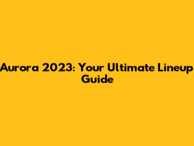 Aurora 2023: Your Ultimate Lineup Guide