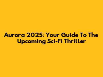 Aurora 2025: Your Guide To The Upcoming Sci-Fi Thriller