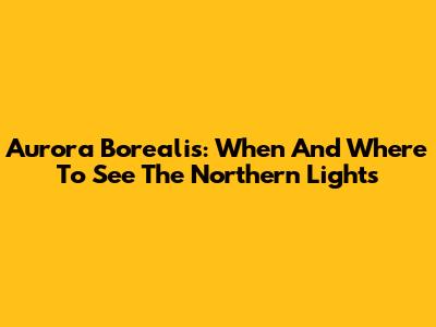 Aurora Borealis: When And Where To See The Northern Lights