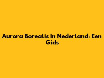 Aurora Borealis In Nederland: Een Gids