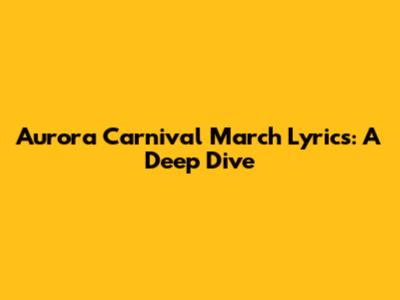 Aurora Carnival March Lyrics: A Deep Dive