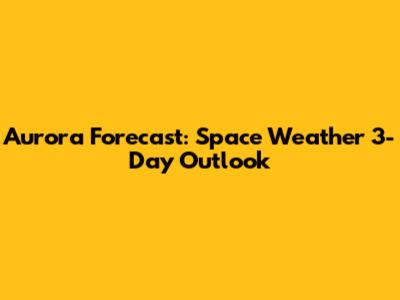 Aurora Forecast: Space Weather 3-Day Outlook