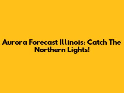 Aurora Forecast Illinois: Catch The Northern Lights!