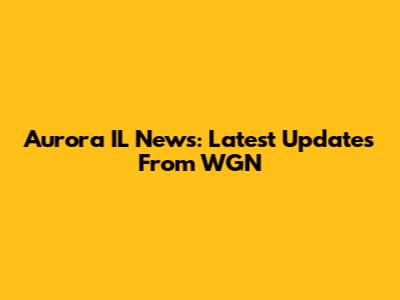 Aurora IL News: Latest Updates From WGN