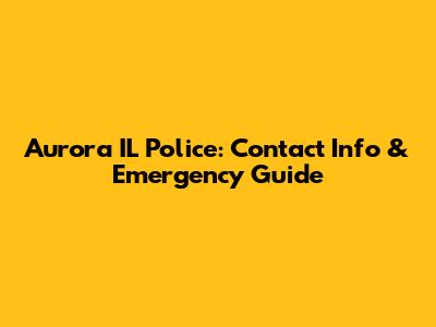 Aurora IL Police: Contact Info & Emergency Guide