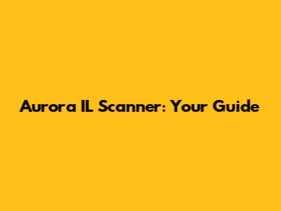 Aurora IL Scanner: Your Guide