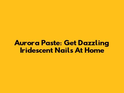 Aurora Paste: Get Dazzling Iridescent Nails At Home