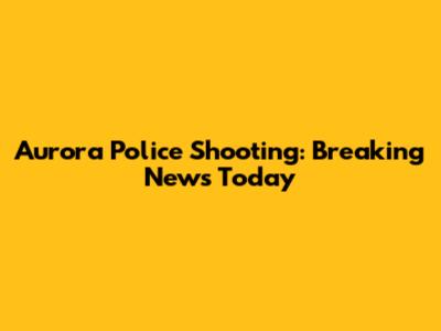 Aurora Police Shooting: Breaking News Today
