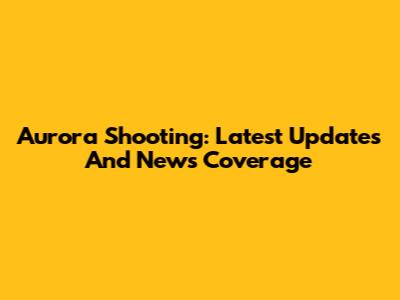 Aurora Shooting: Latest Updates And News Coverage
