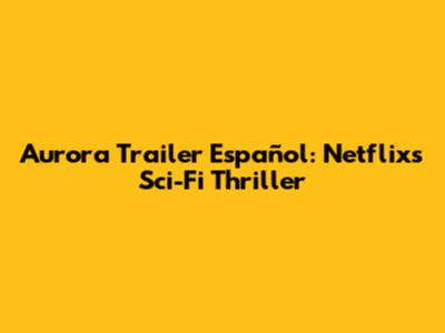 Aurora Trailer Español: Netflix's Sci-Fi Thriller