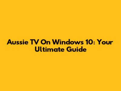 Aussie TV On Windows 10: Your Ultimate Guide