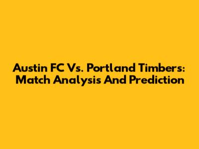 Austin FC Vs. Portland Timbers: Match Analysis And Prediction