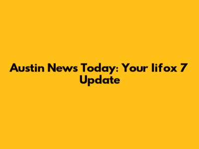 Austin News Today: Your Iifox 7 Update