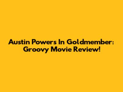 Austin Powers In Goldmember: Groovy Movie Review!