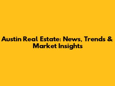 Austin Real Estate: News, Trends & Market Insights