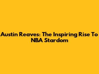Austin Reaves: The Inspiring Rise To NBA Stardom
