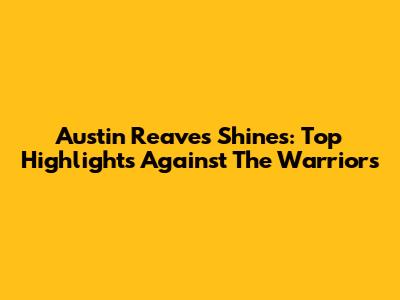 Austin Reaves Shines: Top Highlights Against The Warriors