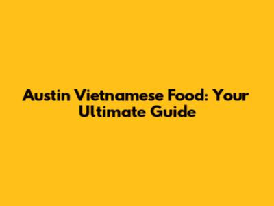 Austin Vietnamese Food: Your Ultimate Guide