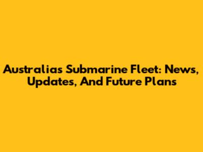 Australia's Submarine Fleet: News, Updates, And Future Plans