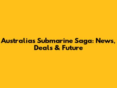 Australia's Submarine Saga: News, Deals & Future