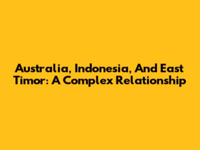 Australia, Indonesia, And East Timor: A Complex Relationship
