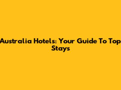 Australia Hotels: Your Guide To Top Stays
