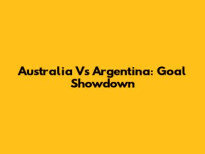 Australia Vs Argentina: Goal Showdown
