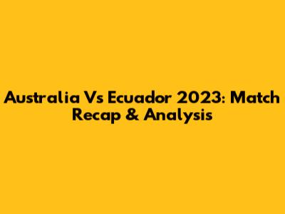 Australia Vs Ecuador 2023: Match Recap & Analysis