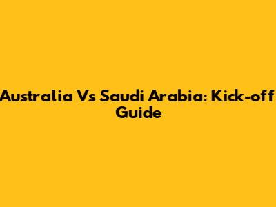 Australia Vs Saudi Arabia: Kick-off Guide