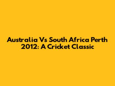 Australia Vs South Africa Perth 2012: A Cricket Classic