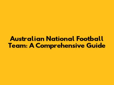 Australian National Football Team: A Comprehensive Guide