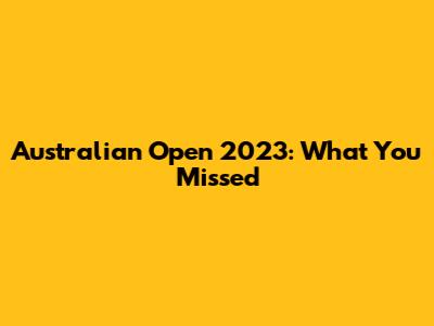 Australian Open 2023: What You Missed