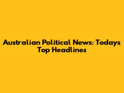 Australian Political News: Today's Top Headlines