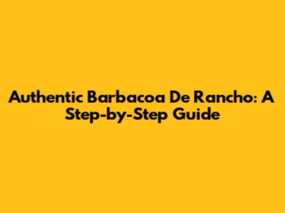 Authentic Barbacoa De Rancho: A Step-by-Step Guide