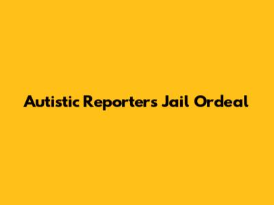 Autistic Reporter's Jail Ordeal