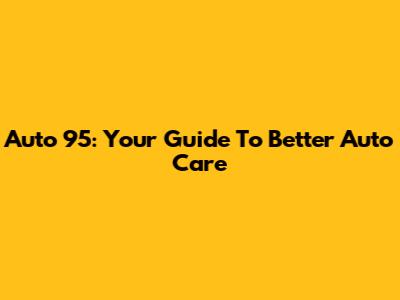 Auto 95: Your Guide To Better Auto Care