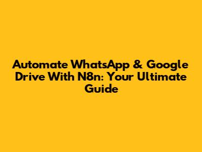 Automate WhatsApp & Google Drive With N8n: Your Ultimate Guide