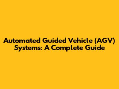 Automated Guided Vehicle (AGV) Systems: A Complete Guide
