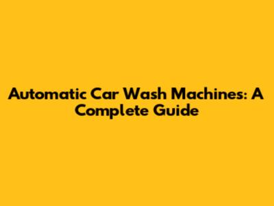Automatic Car Wash Machines: A Complete Guide