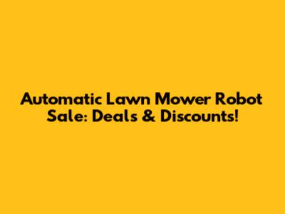 Automatic Lawn Mower Robot Sale: Deals & Discounts!