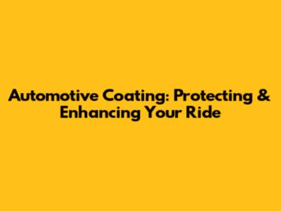 Automotive Coating: Protecting & Enhancing Your Ride