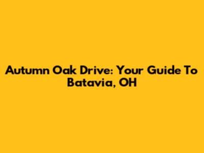 Autumn Oak Drive: Your Guide To Batavia, OH