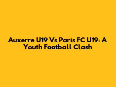 Auxerre U19 Vs Paris FC U19: A Youth Football Clash