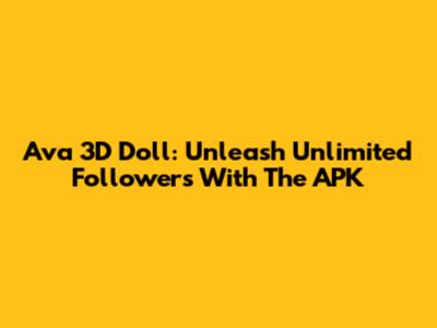 Ava 3D Doll: Unleash Unlimited Followers With The APK