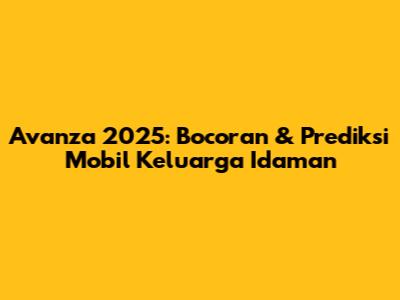 Avanza 2025: Bocoran & Prediksi Mobil Keluarga Idaman
