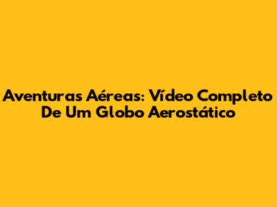 Aventuras Aéreas: Vídeo Completo De Um Globo Aerostático