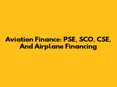 Aviation Finance: PSE, SCO, CSE, And Airplane Financing